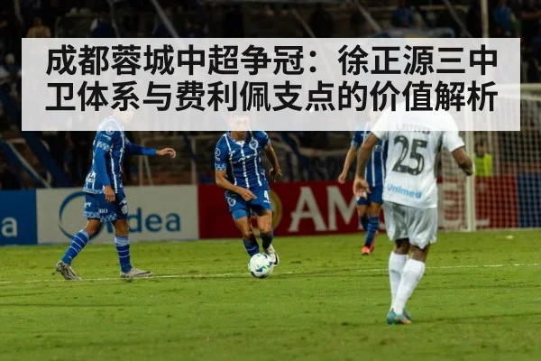 成都蓉城中超争冠：徐正源三中卫体系与费利佩支点的价值解析