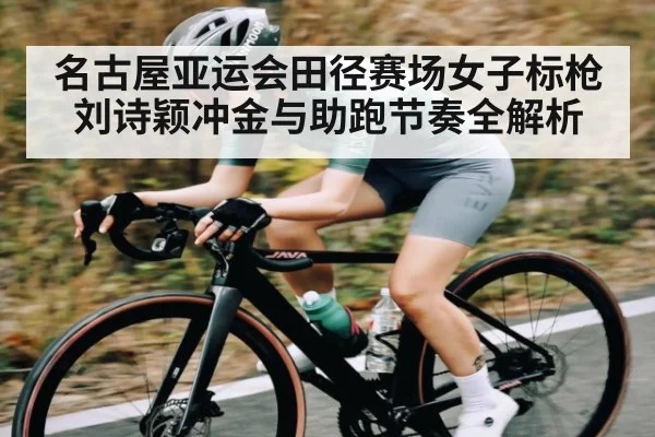 名古屋亚运会田径赛场女子标枪刘诗颖冲金与助跑节奏全解析