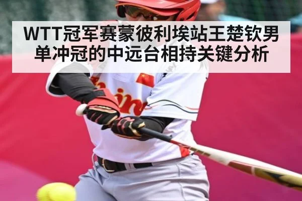 WTT冠军赛蒙彼利埃站王楚钦男单冲冠的中远台相持关键分析
