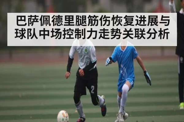 巴萨佩德里腿筋伤恢复进展与球队中场控制力走势关联分析