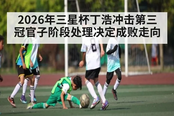 2026年三星杯丁浩冲击第三冠官子阶段处理决定成败走向